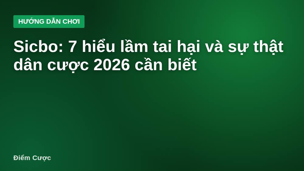 Sicbo: 7 hiểu lầm tai hại và sự thật dân cược 2026 cần biết