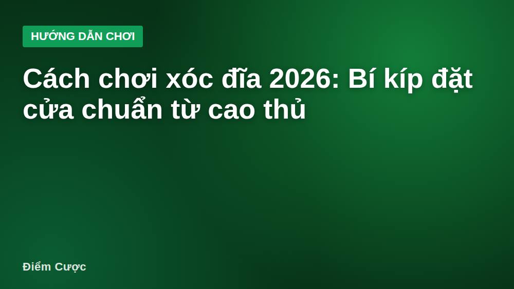 Cách chơi xóc đĩa 2026: Bí kíp đặt cửa chuẩn từ cao thủ