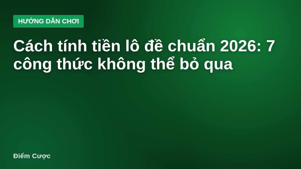 Cách tính tiền lô đề chuẩn 2026: 7 công thức không thể bỏ qua