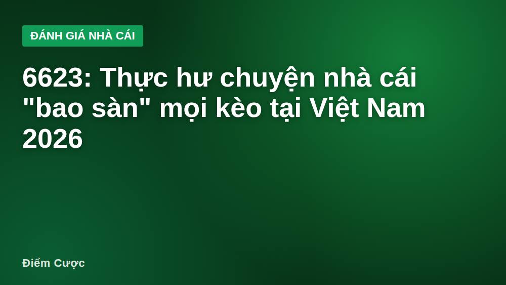 6623: Thực hư chuyện nhà cái "bao sàn" mọi kèo tại Việt Nam 2026