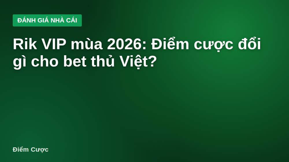 Rik VIP mùa 2026: Điểm cược đổi gì cho bet thủ Việt?